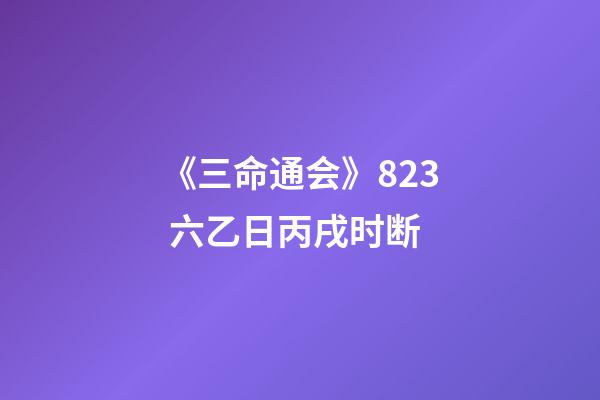 《三命通会》8.23 六乙日丙戌时断